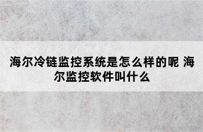 海尔冷链监控系统是怎么样的呢 海尔监控软件叫什么